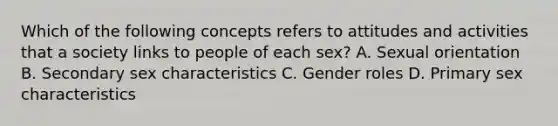 Which of the following concepts refers to attitudes and activities that a society links to people of each sex? A. Sexual orientation B. Secondary sex characteristics C. Gender roles D. Primary sex characteristics