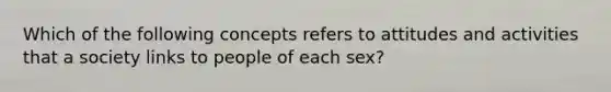 Which of the following concepts refers to attitudes and activities that a society links to people of each sex?