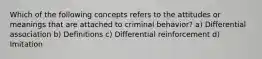 Which of the following concepts refers to the attitudes or meanings that are attached to criminal behavior? a) Differential association b) Definitions c) Differential reinforcement d) Imitation