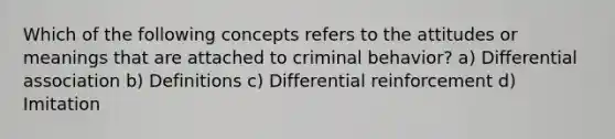 Which of the following concepts refers to the attitudes or meanings that are attached to criminal behavior? a) Differential association b) Definitions c) Differential reinforcement d) Imitation