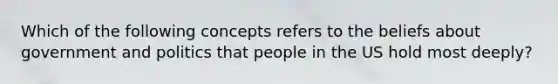 Which of the following concepts refers to the beliefs about government and politics that people in the US hold most deeply?