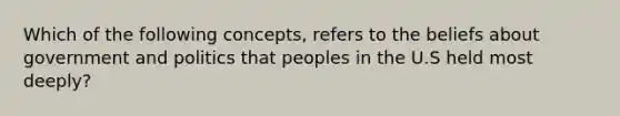 Which of the following concepts, refers to the beliefs about government and politics that peoples in the U.S held most deeply?