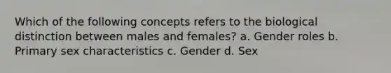 Which of the following concepts refers to the biological distinction between males and females? a. Gender roles b. Primary sex characteristics c. Gender d. Sex