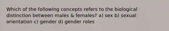 Which of the following concepts refers to the biological distinction between males & females? a) sex b) sexual orientation c) gender d) gender roles