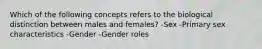 Which of the following concepts refers to the biological distinction between males and females? -Sex -Primary sex characteristics -Gender -Gender roles