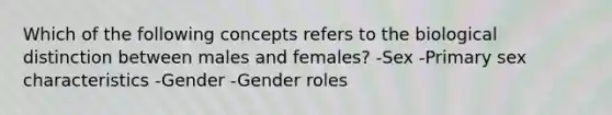 Which of the following concepts refers to the biological distinction between males and females? -Sex -Primary sex characteristics -Gender -Gender roles