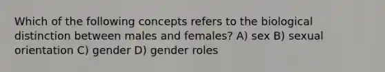 Which of the following concepts refers to the biological distinction between males and females? A) sex B) sexual orientation C) gender D) gender roles