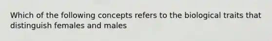 Which of the following concepts refers to the biological traits that distinguish females and males