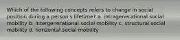 Which of the following concepts refers to change in social position during a person's lifetime? a. intragenerational social mobility b. intergenerational social mobility c. structural social mobility d. horizontal social mobility