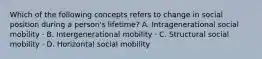 Which of the following concepts refers to change in social position during a person's lifetime? A. Intragenerational social mobility · B. Intergenerational mobility · C. Structural social mobility · D. Horizontal social mobility