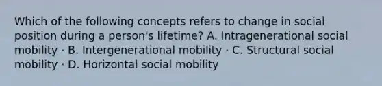 Which of the following concepts refers to change in social position during a person's lifetime? A. Intragenerational social mobility · B. Intergenerational mobility · C. Structural social mobility · D. Horizontal social mobility