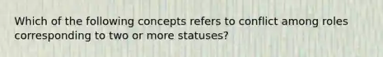 Which of the following concepts refers to conflict among roles corresponding to two or more statuses?