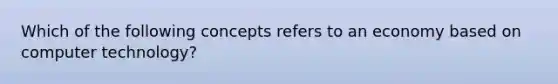 Which of the following concepts refers to an economy based on computer technology?