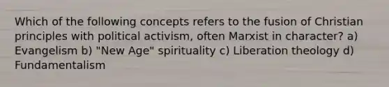 Which of the following concepts refers to the fusion of Christian principles with political activism, often Marxist in character? a) Evangelism b) "New Age" spirituality c) Liberation theology d) Fundamentalism