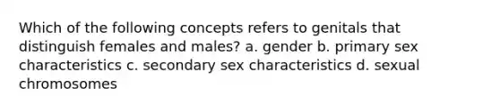 Which of the following concepts refers to genitals that distinguish females and males? a. gender b. primary sex characteristics c. secondary sex characteristics d. sexual chromosomes