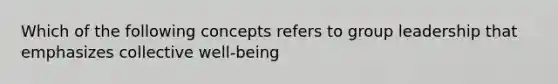 Which of the following concepts refers to group leadership that emphasizes collective well-being