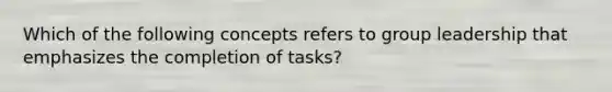 Which of the following concepts refers to group leadership that emphasizes the completion of tasks?