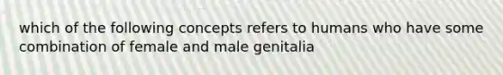 which of the following concepts refers to humans who have some combination of female and male genitalia