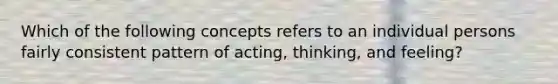 Which of the following concepts refers to an individual persons fairly consistent pattern of acting, thinking, and feeling?