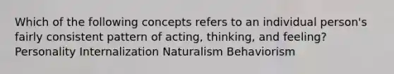 Which of the following concepts refers to an individual person's fairly consistent pattern of acting, thinking, and feeling? Personality Internalization Naturalism Behaviorism