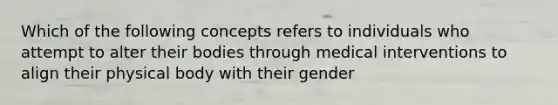 Which of the following concepts refers to individuals who attempt to alter their bodies through medical interventions to align their physical body with their gender