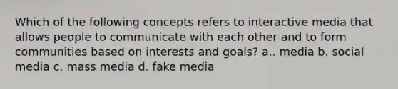 Which of the following concepts refers to interactive media that allows people to communicate with each other and to form communities based on interests and goals? a.. media b. social media c. mass media d. fake media