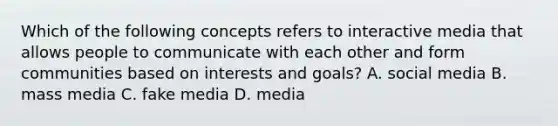 Which of the following concepts refers to interactive media that allows people to communicate with each other and form communities based on interests and goals? A. social media B. mass media C. fake media D. media