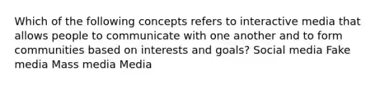 Which of the following concepts refers to interactive media that allows people to communicate with one another and to form communities based on interests and goals? Social media Fake media Mass media Media