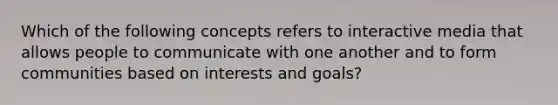 Which of the following concepts refers to interactive media that allows people to communicate with one another and to form communities based on interests and goals?