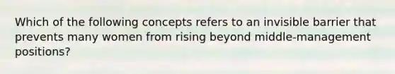 Which of the following concepts refers to an invisible barrier that prevents many women from rising beyond middle-management positions?