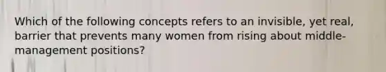 Which of the following concepts refers to an invisible, yet real, barrier that prevents many women from rising about middle-management positions?