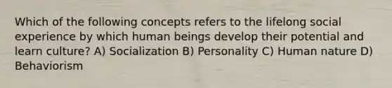 Which of the following concepts refers to the lifelong social experience by which human beings develop their potential and learn culture? A) Socialization B) Personality C) Human nature D) Behaviorism