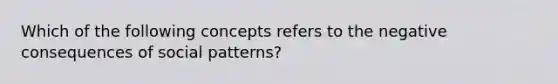 Which of the following concepts refers to the negative consequences of social patterns?