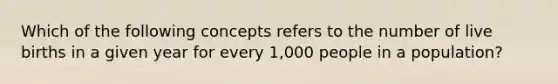 Which of the following concepts refers to the number of live births in a given year for every 1,000 people in a population?