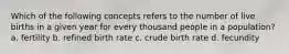 Which of the following concepts refers to the number of live births in a given year for every thousand people in a population? a. fertility b. refined birth rate c. crude birth rate d. fecundity