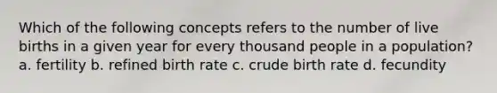 Which of the following concepts refers to the number of live births in a given year for every thousand people in a population? a. fertility b. refined birth rate c. crude birth rate d. fecundity