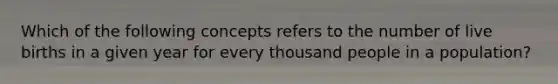 Which of the following concepts refers to the number of live births in a given year for every thousand people in a population?