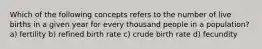 Which of the following concepts refers to the number of live births in a given year for every thousand people in a population? a) fertility b) refined birth rate c) crude birth rate d) fecundity