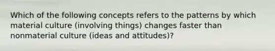 Which of the following concepts refers to the patterns by which material culture (involving things) changes faster than nonmaterial culture (ideas and attitudes)?