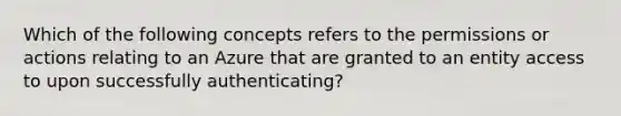 Which of the following concepts refers to the permissions or actions relating to an Azure that are granted to an entity access to upon successfully authenticating?