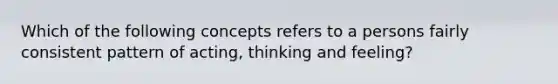 Which of the following concepts refers to a persons fairly consistent pattern of acting, thinking and feeling?