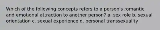 Which of the following concepts refers to a person's romantic and emotional attraction to another person? a. sex role b. sexual orientation c. sexual experience d. personal transsexuality