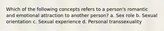 Which of the following concepts refers to a person's romantic and emotional attraction to another person? a. Sex role b. Sexual orientation c. Sexual experience d. Personal transsexuality