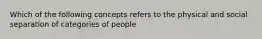 Which of the following concepts refers to the physical and social separation of categories of people