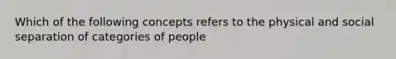 Which of the following concepts refers to the physical and social separation of categories of people