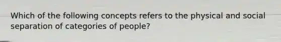 Which of the following concepts refers to the physical and social separation of categories of people?