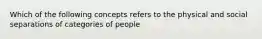 Which of the following concepts refers to the physical and social separations of categories of people