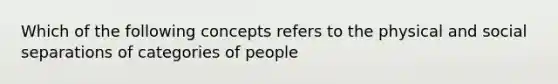 Which of the following concepts refers to the physical and social separations of categories of people