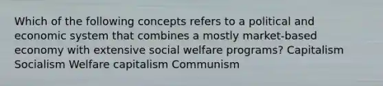 Which of the following concepts refers to a political and economic system that combines a mostly market-based economy with extensive social welfare programs? Capitalism Socialism Welfare capitalism Communism