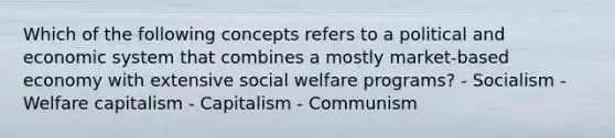 Which of the following concepts refers to a political and economic system that combines a mostly market-based economy with extensive <a href='https://www.questionai.com/knowledge/kL1ajeUGVg-social-welfare' class='anchor-knowledge'>social welfare</a> programs? - Socialism - Welfare capitalism - Capitalism - Communism